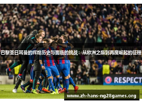 巴黎圣日耳曼的辉煌历史与面临的挑战：从欧洲之巅到再度崛起的征程