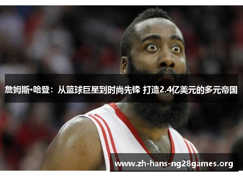 詹姆斯·哈登：从篮球巨星到时尚先锋 打造2.4亿美元的多元帝国
