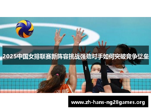 2025中国女排联赛新阵容挑战强劲对手如何突破竞争壁垒