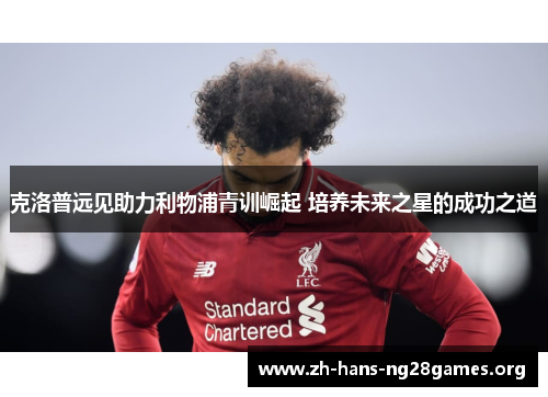 克洛普远见助力利物浦青训崛起 培养未来之星的成功之道