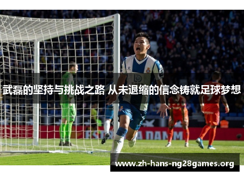 武磊的坚持与挑战之路 从未退缩的信念铸就足球梦想