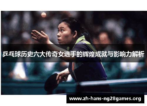 乒乓球历史六大传奇女选手的辉煌成就与影响力解析