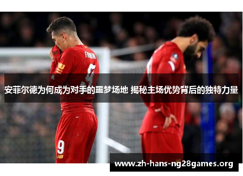 安菲尔德为何成为对手的噩梦场地 揭秘主场优势背后的独特力量