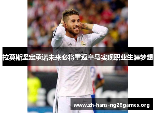 拉莫斯坚定承诺未来必将重返皇马实现职业生涯梦想