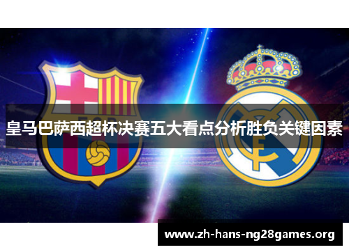 皇马巴萨西超杯决赛五大看点分析胜负关键因素