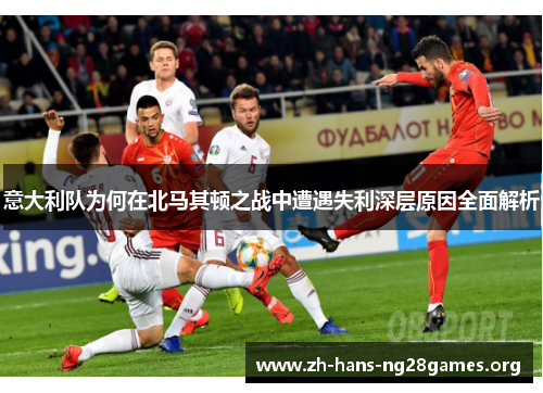 意大利队为何在北马其顿之战中遭遇失利深层原因全面解析