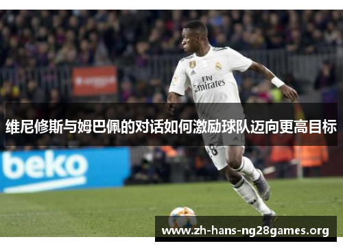 维尼修斯与姆巴佩的对话如何激励球队迈向更高目标