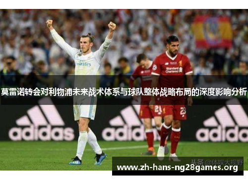 莫雷诺转会对利物浦未来战术体系与球队整体战略布局的深度影响分析