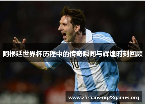 阿根廷世界杯历程中的传奇瞬间与辉煌时刻回顾