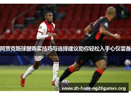 阿贾克斯球服购买技巧与选择建议助你轻松入手心仪装备
