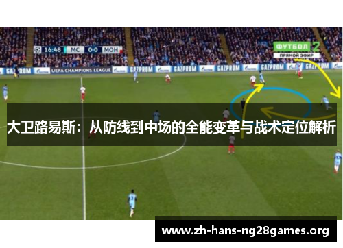 大卫路易斯:从防线到中场的全能变革与战术定位解析 大卫路易斯:从防线到中场的全能变革与战术定位解析