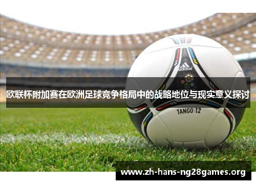 欧联杯附加赛在欧洲足球竞争格局中的战略地位与现实意义探讨 欧联杯附加赛在欧洲足球竞争格局中的战略地位与现实意义探讨