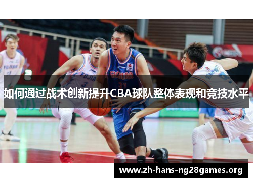 如何通过战术创新提升CBA球队整体表现和竞技水平 如何通过战术创新提升CBA球队整体表现和竞技水平