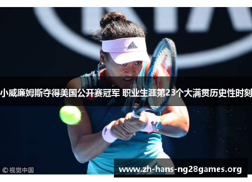 小威廉姆斯夺得美国公开赛冠军 职业生涯第23个大满贯历史性时刻 小威廉姆斯夺得美国公开赛冠军 职业生涯第23个大满贯历史性时刻