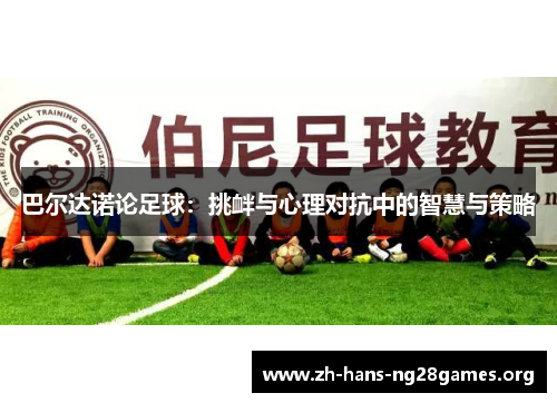 巴尔达诺论足球：挑衅与心理对抗中的智慧与策略