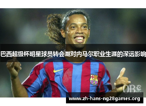 巴西超级杯明星球员转会潮对内马尔职业生涯的深远影响